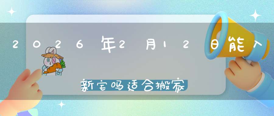 2026年2月12日能入新宅吗?适合搬家吗