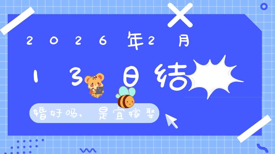2026年2月13日结婚好吗,是宜嫁娶的黄道吉日吗