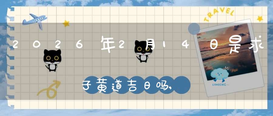 2026年2月14日是求子黄道吉日吗,怀孕好吗
