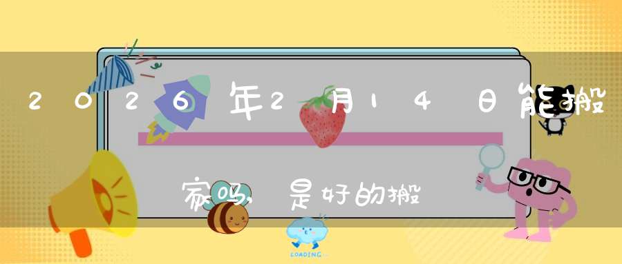 2026年2月14日能搬家吗,是好的搬家吉日吗