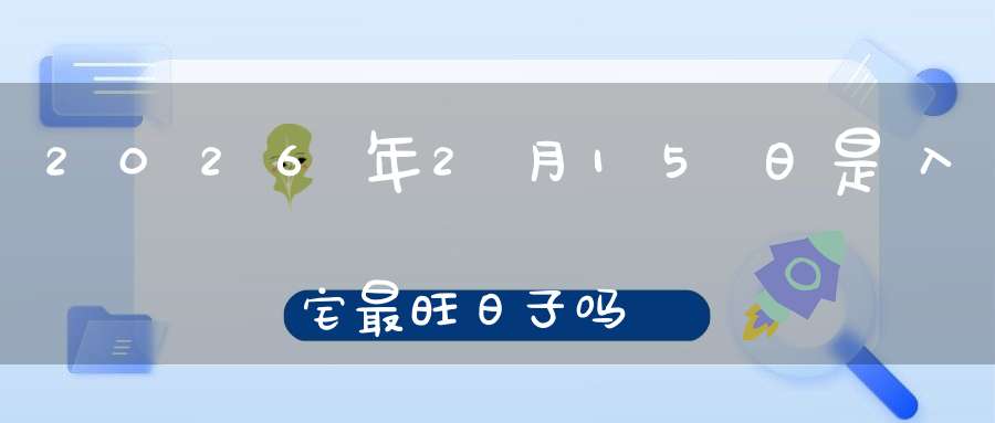 2026年2月15日是入宅最旺日子吗