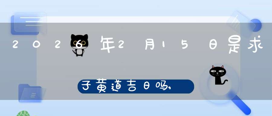 2026年2月15日是求子黄道吉日吗,怀孕好吗