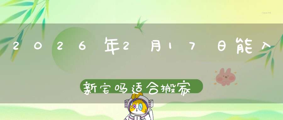 2026年2月17日能入新宅吗?适合搬家吗