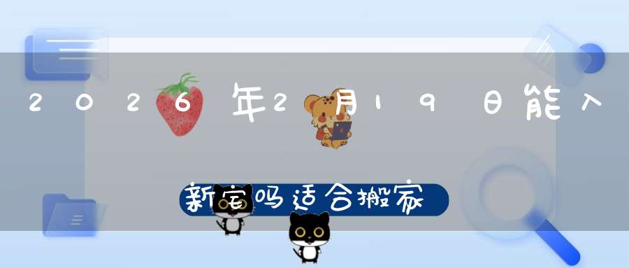 2026年2月19日能入新宅吗?适合搬家吗