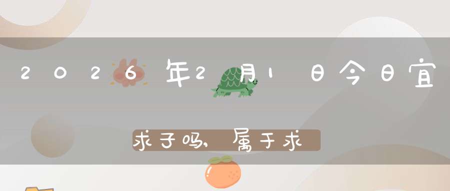 2026年2月1日今日宜求子吗,属于求子怀孕的大吉日吗