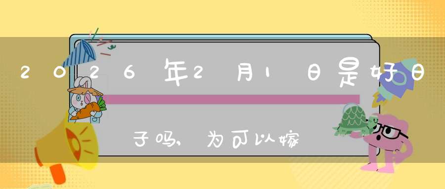 2026年2月1日是好日子吗,为可以嫁娶的大喜日吗