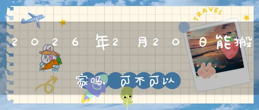 2026年2月20日能搬家吗,可不可以搬迁