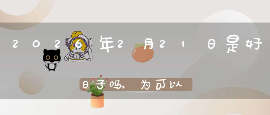 2026年2月21日是好日子吗,为可以嫁娶的大喜日吗