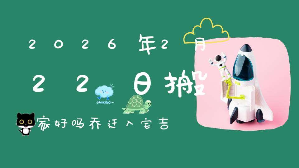 2026年2月22日搬家好吗?乔迁入宅吉不吉利