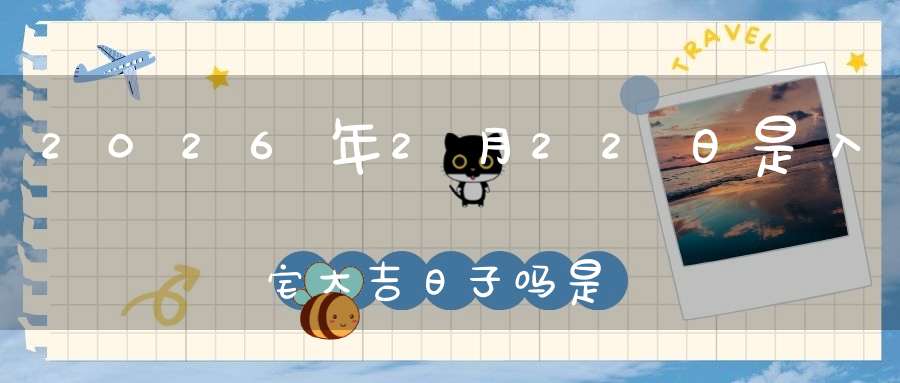 2026年2月22日是入宅大吉日子吗?是黄道吉日吗