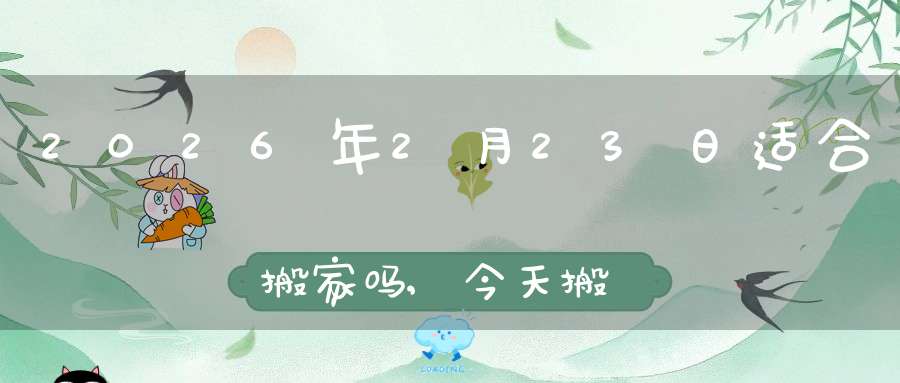 2026年2月23日适合搬家吗,今天搬迁好不好