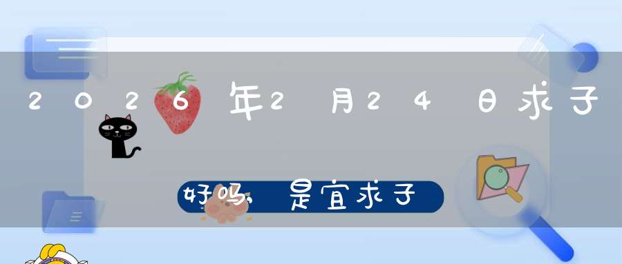 2026年2月24日求子好吗,是宜求子怀孕的黄道吉日吗
