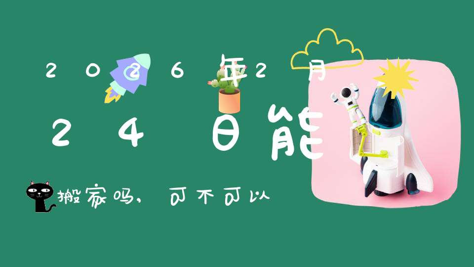 2026年2月24日能搬家吗,可不可以搬迁