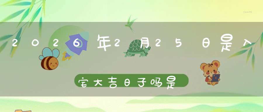 2026年2月25日是入宅大吉日子吗?是黄道吉日吗