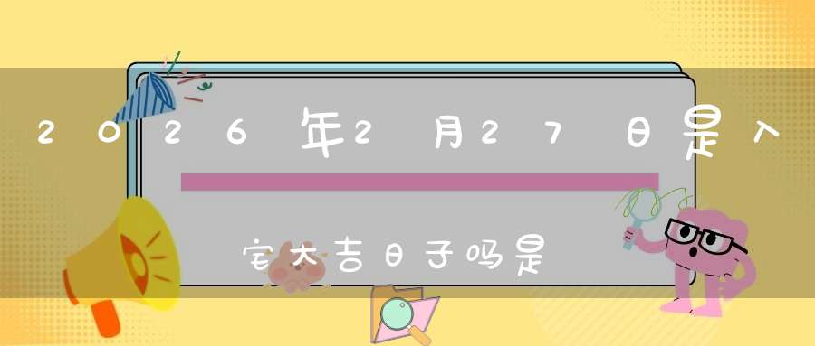 2026年2月27日是入宅大吉日子吗?是黄道吉日吗