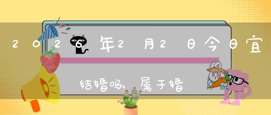 2026年2月2日今日宜结婚吗,属于婚礼宴请大吉日吗