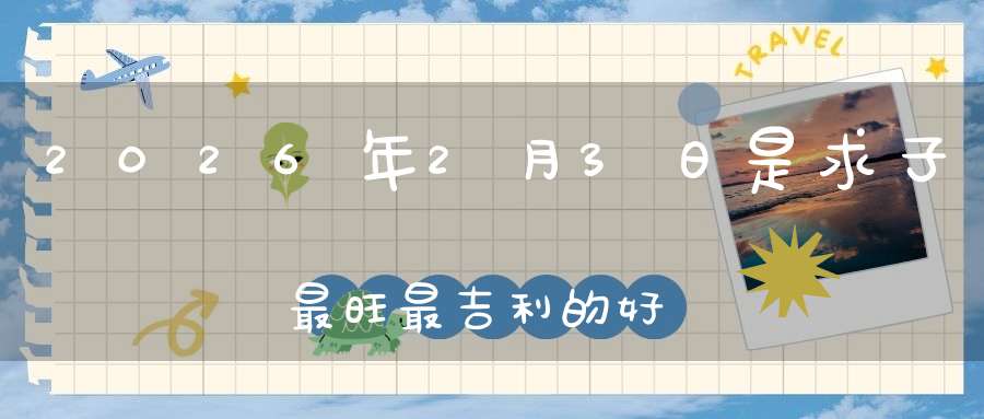 2026年2月3日是求子最旺最吉利的好日子吗,是不是求子的好日子