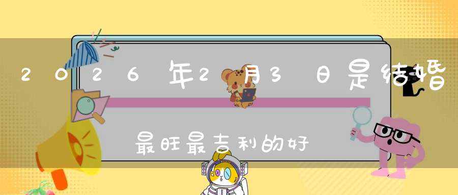 2026年2月3日是结婚最旺最吉利的好日子吗,是不是嫁娶的好日子