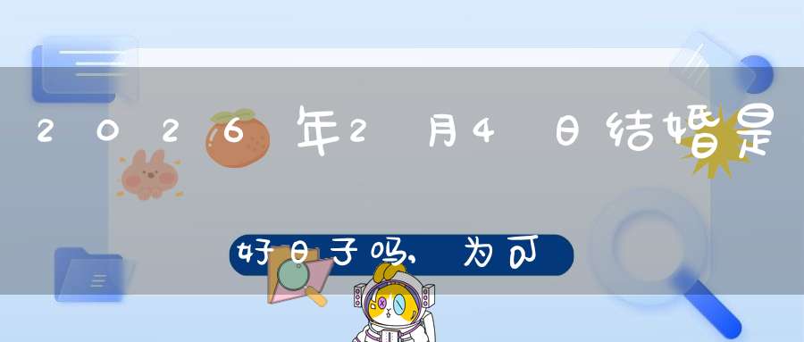 2026年2月4日结婚是好日子吗,为可以嫁娶的大喜日吗