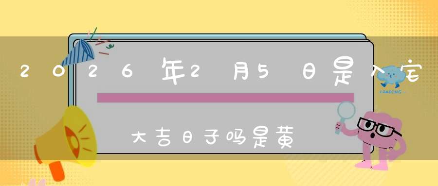 2026年2月5日是入宅大吉日子吗?是黄道吉日吗