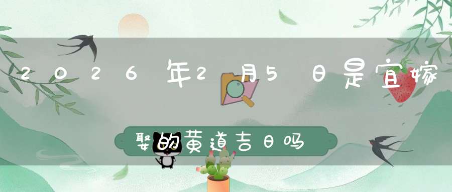 2026年2月5日是宜嫁娶的黄道吉日吗,结婚办酒好不好