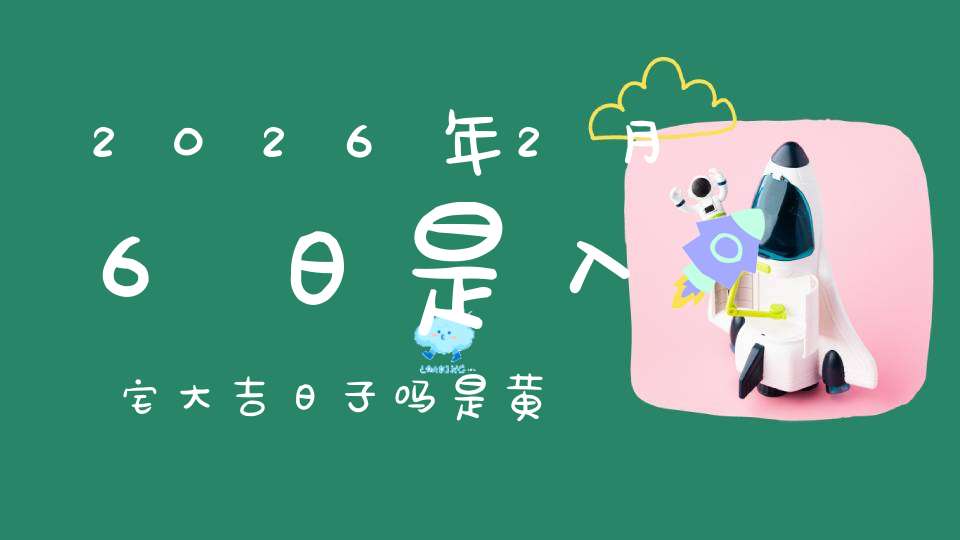2026年2月6日是入宅大吉日子吗?是黄道吉日吗