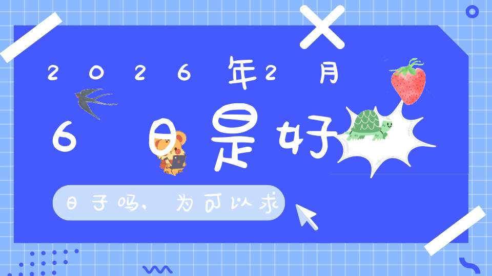 2026年2月6日是好日子吗,为可以求子的大日吗