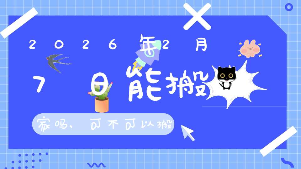 2026年2月7日能搬家吗,可不可以搬迁