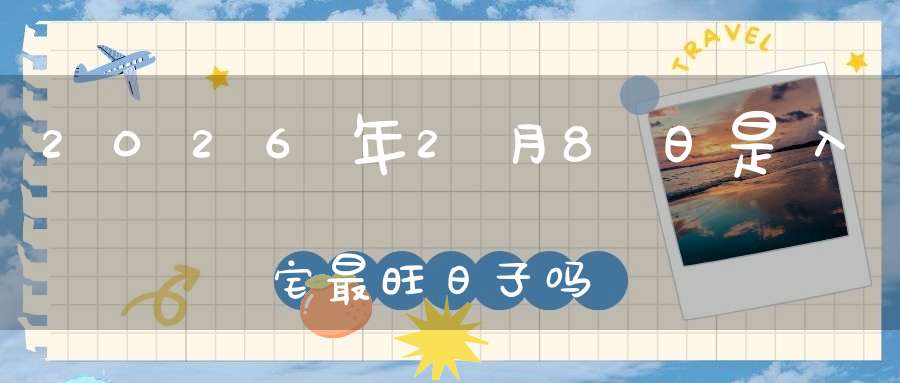 2026年2月8日是入宅最旺日子吗