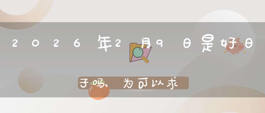 2026年2月9日是好日子吗,为可以求子的大日吗