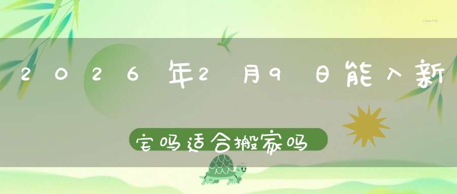 2026年2月9日能入新宅吗?适合搬家吗