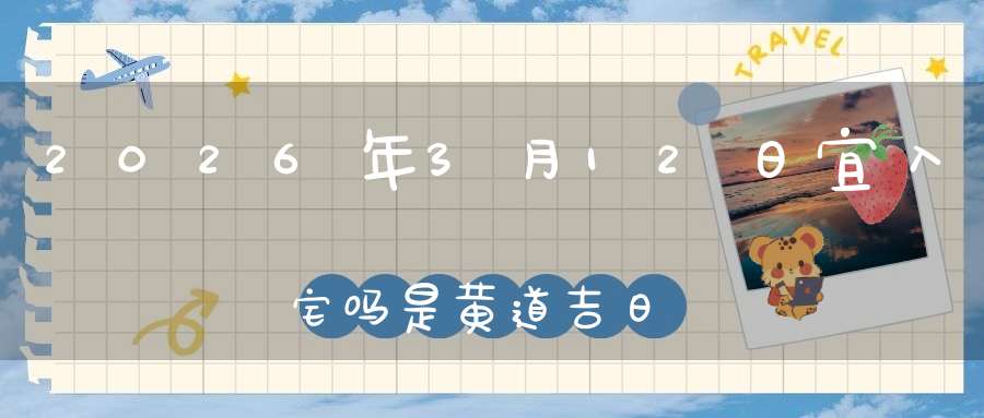 2026年3月12日宜入宅吗?是黄道吉日吗