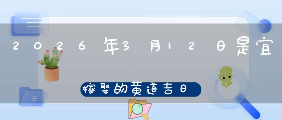 2026年3月12日是宜嫁娶的黄道吉日吗,结婚办酒好不好