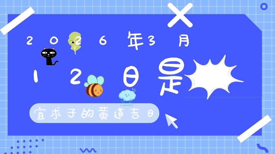 2026年3月12日是宜求子的黄道吉日吗,求子怀孕好不好