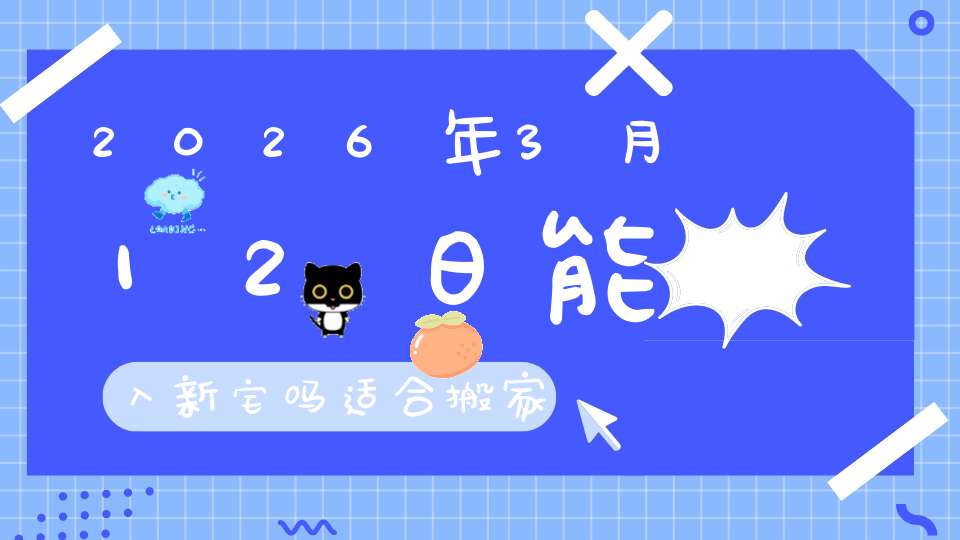 2026年3月12日能入新宅吗?适合搬家吗