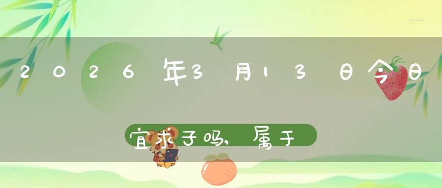 2026年3月13日今日宜求子吗,属于求子怀孕的大吉日吗
