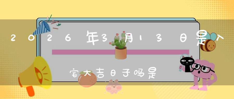 2026年3月13日是入宅大吉日子吗?是黄道吉日吗