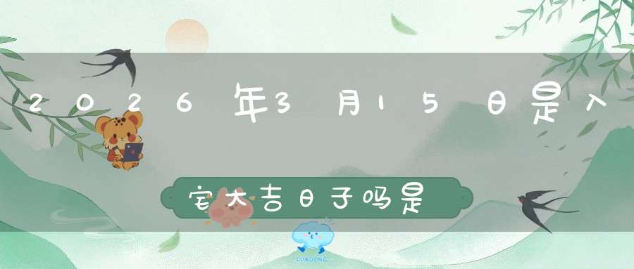 2026年3月15日是入宅大吉日子吗?是黄道吉日吗