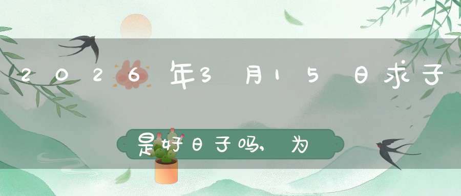 2026年3月15日求子是好日子吗,为可以求子的大喜日吗