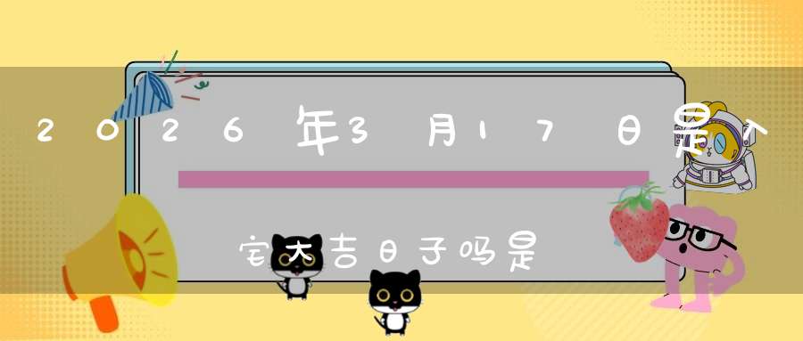 2026年3月17日是入宅大吉日子吗?是黄道吉日吗