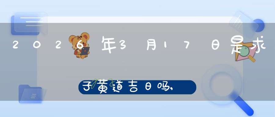 2026年3月17日是求子黄道吉日吗,怀孕好吗