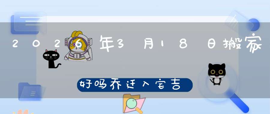 2026年3月18日搬家好吗?乔迁入宅吉不吉利