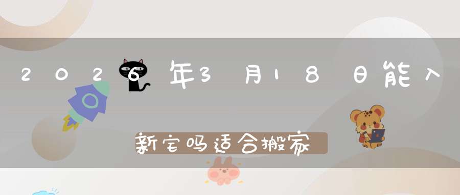 2026年3月18日能入新宅吗?适合搬家吗