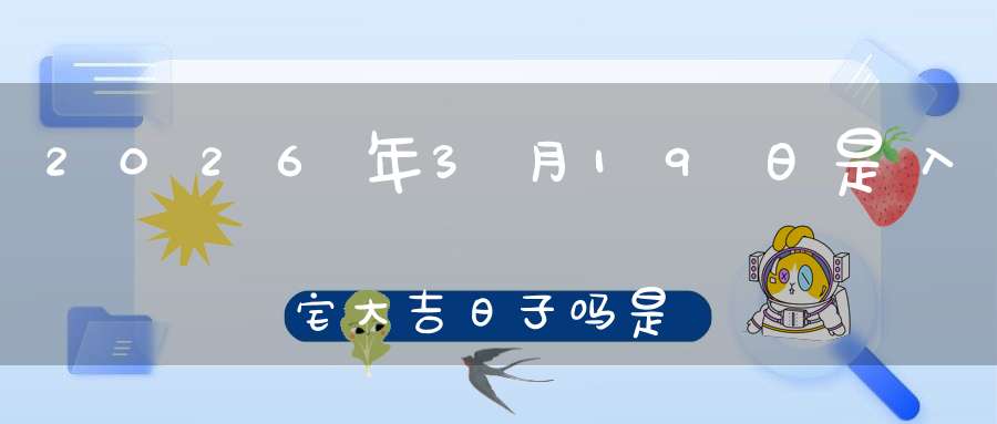 2026年3月19日是入宅大吉日子吗?是黄道吉日吗