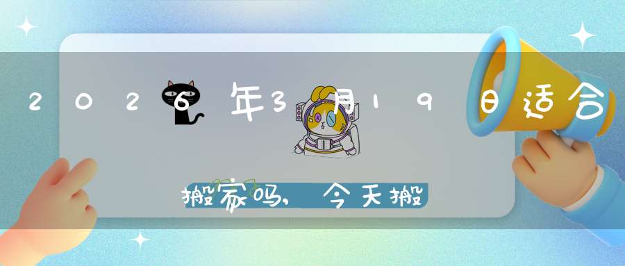 2026年3月19日适合搬家吗,今天搬迁好不好