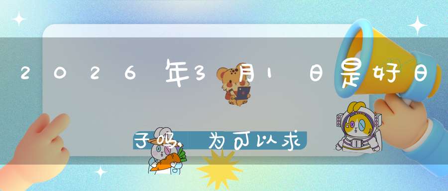 2026年3月1日是好日子吗,为可以求子的大日吗