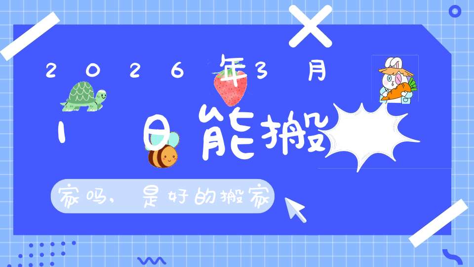 2026年3月1日能搬家吗,是好的搬家吉日吗
