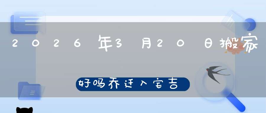 2026年3月20日搬家好吗?乔迁入宅吉不吉利