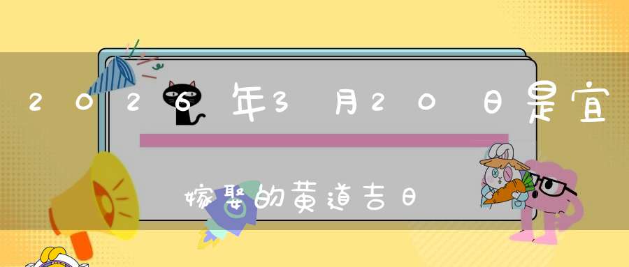 2026年3月20日是宜嫁娶的黄道吉日吗,结婚办酒好不好