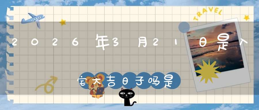 2026年3月21日是入宅大吉日子吗?是黄道吉日吗